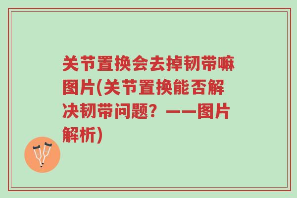 关节置换会去掉韧带嘛图片(关节置换能否解决韧带问题?——图片解析)-第1张图片-超越 关节置换会去掉韧带嘛图片(关节置换能否解决韧带问题?——图片解析)-第1张图片-超越