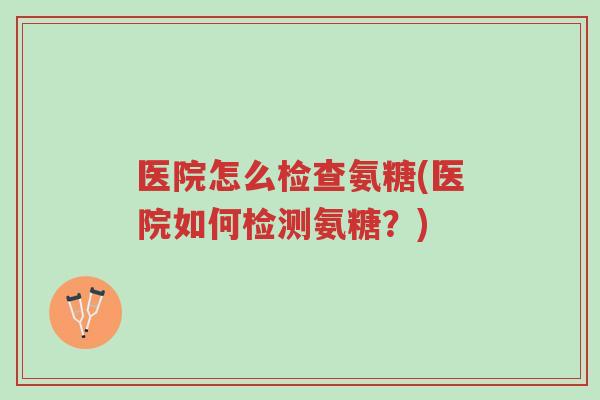 医院怎么检查氨糖(医院如何检测氨糖?)-第1张图片-超越 医院怎么检查氨糖(医院如何检测氨糖?)-第1张图片-超越