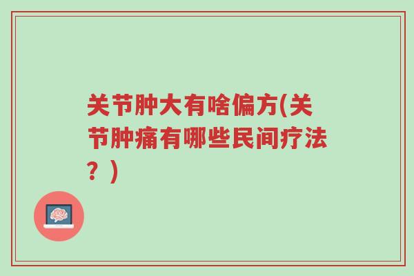 关节肿大有啥偏方(关节肿痛有哪些民间疗法?)-第1张图片-超越 关节肿大有啥偏方(关节肿痛有哪些民间疗法?)-第1张图片-超越