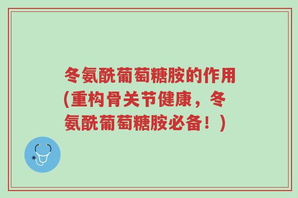冬氨酰葡萄糖胺的作用(重构骨关节健康，冬氨酰葡萄糖胺必备！)-第1张图片-超越