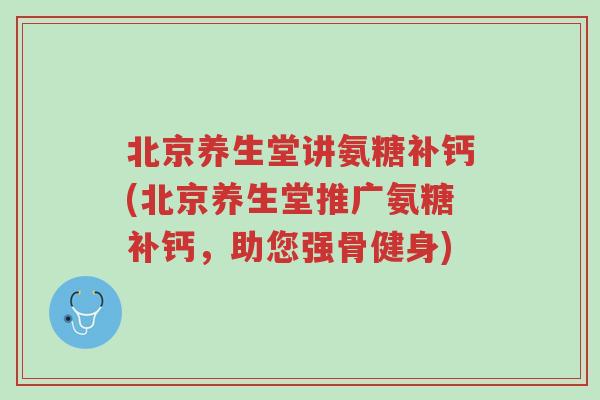 北京养生堂讲氨糖补钙(北京养生堂推广氨糖补钙,助您强骨健身)-第1张图片-超越 北京养生堂讲氨糖补钙(北京养生堂推广氨糖补钙,助您强骨健身)-第1张图片-超越