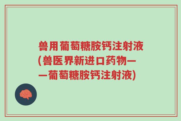 兽用葡萄糖胺钙注射液(兽医界新进口药物——葡萄糖胺钙注射液)-第1张图片-超越 兽用葡萄糖胺钙注射液(兽医界新进口药物——葡萄糖胺钙注射液)-第1张图片-超越