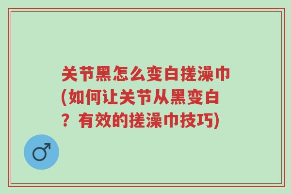 关节黑怎么变白搓澡巾(如何让关节从黑变白？有效的搓澡巾技巧)-第1张图片-超越