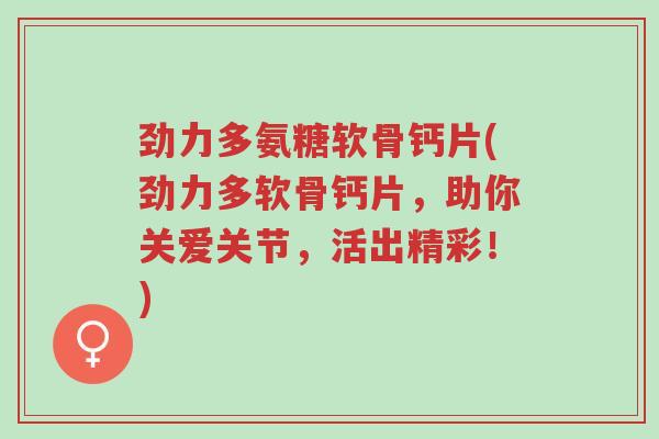 劲力多氨糖软骨钙片(劲力多软骨钙片,助你关爱关节,活出精彩!)-第1张图片-超越 劲力多氨糖软骨钙片(劲力多软骨钙片,助你关爱关节,活出精彩!)-第1张图片-超越