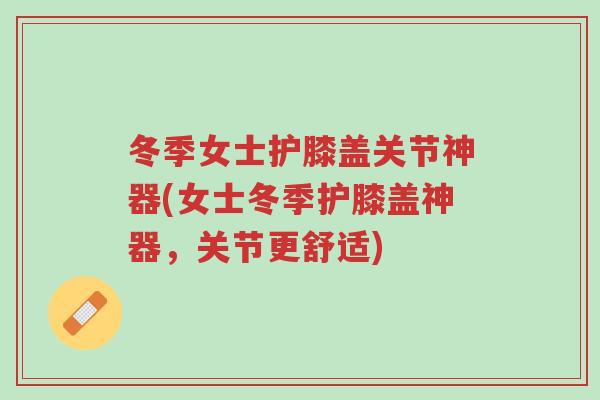 冬季女士护膝盖关节神器(女士冬季护膝盖神器,关节更舒适)-第1张图片-超越 冬季女士护膝盖关节神器(女士冬季护膝盖神器,关节更舒适)-第1张图片-超越