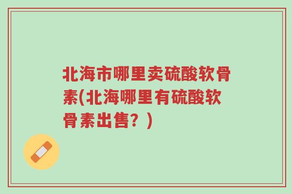 北海市哪里卖硫酸软骨素(北海哪里有硫酸软骨素出售?)-第1张图片-超越 北海市哪里卖硫酸软骨素(北海哪里有硫酸软骨素出售?)-第1张图片-超越