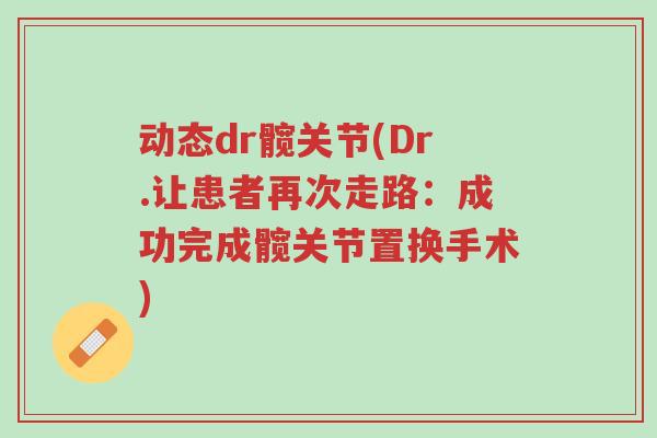 动态dr髋关节(Dr.让患者再次走路:成功完成髋关节置换手术)-第1张图片-超越 动态dr髋关节(Dr.让患者再次走路:成功完成髋关节置换手术)-第1张图片-超越