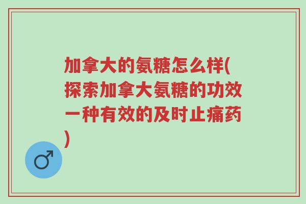 加拿大的氨糖怎么样(探索加拿大氨糖的功效一种有效的及时止痛药)-第1张图片-超越 加拿大的氨糖怎么样(探索加拿大氨糖的功效一种有效的及时止痛药)-第1张图片-超越
