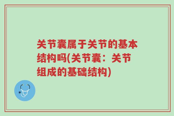 关节囊属于关节的基本结构吗(关节囊:关节组成的基础结构)-第1张图片-超越 关节囊属于关节的基本结构吗(关节囊:关节组成的基础结构)-第1张图片-超越