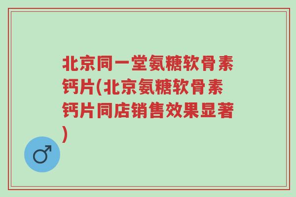 北京同一堂氨糖软骨素钙片(北京氨糖软骨素钙片同店销售效果显著)-第1张图片-超越