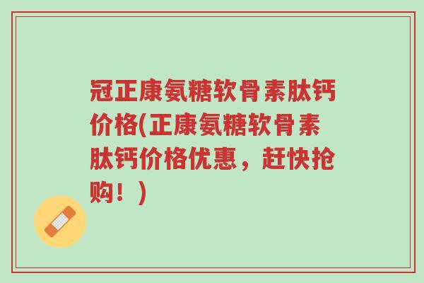 冠正康氨糖软骨素肽钙价格(正康氨糖软骨素肽钙价格优惠,赶快抢购!)-第1张图片-超越 冠正康氨糖软骨素肽钙价格(正康氨糖软骨素肽钙价格优惠,赶快抢购!)-第1张图片-超越