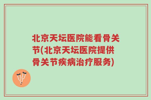 北京天坛医院能看骨关节(北京天坛医院提供骨关节疾病治疗服务)-第1张图片-超越 北京天坛医院能看骨关节(北京天坛医院提供骨关节疾病治疗服务)-第1张图片-超越
