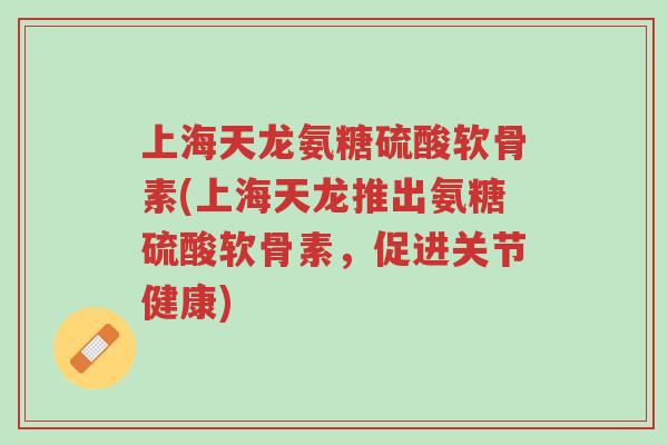 上海天龙氨糖硫酸软骨素(上海天龙推出氨糖硫酸软骨素,促进关节健康)-第1张图片-超越 上海天龙氨糖硫酸软骨素(上海天龙推出氨糖硫酸软骨素,促进关节健康)-第1张图片-超越
