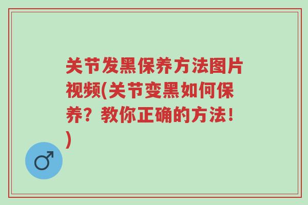 关节发黑保养方法图片视频(关节变黑如何保养?教你正确的方法!)-第1张图片-超越 关节发黑保养方法图片视频(关节变黑如何保养?教你正确的方法!)-第1张图片-超越