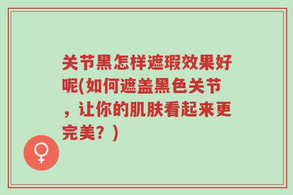 关节黑怎样遮瑕效果好呢(如何遮盖黑色关节,让你的肌肤看起来更完美?)-第1张图片-超越 关节黑怎样遮瑕效果好呢(如何遮盖黑色关节,让你的肌肤看起来更完美?)-第1张图片-超越