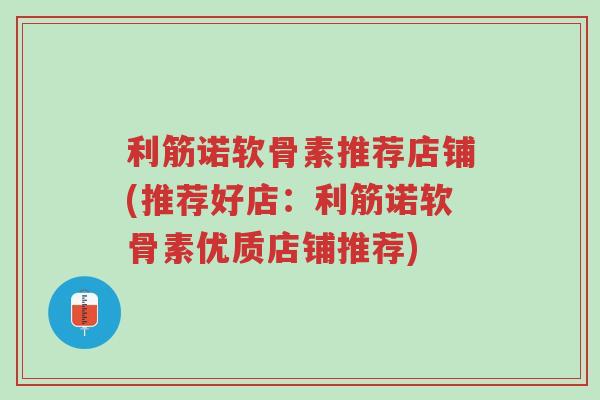 利筋诺软骨素推荐店铺(推荐好店:利筋诺软骨素优质店铺推荐)-第1张图片-超越 利筋诺软骨素推荐店铺(推荐好店:利筋诺软骨素优质店铺推荐)-第1张图片-超越
