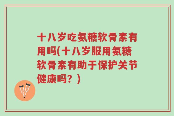 十八岁吃氨糖软骨素有用吗(十八岁服用氨糖软骨素有助于保护关节健康吗?)-第1张图片-超越 十八岁吃氨糖软骨素有用吗(十八岁服用氨糖软骨素有助于保护关节健康吗?)-第1张图片-超越