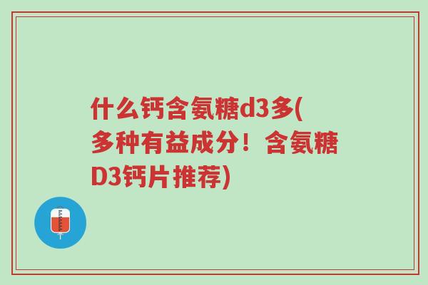 什么钙含氨糖d3多(多种有益成分!含氨糖D3钙片推荐)-第1张图片-超越 什么钙含氨糖d3多(多种有益成分!含氨糖D3钙片推荐)-第1张图片-超越