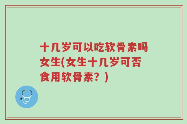 十几岁可以吃软骨素吗女生(女生十几岁可否食用软骨素?)-第1张图片-超越 十几岁可以吃软骨素吗女生(女生十几岁可否食用软骨素?)-第1张图片-超越