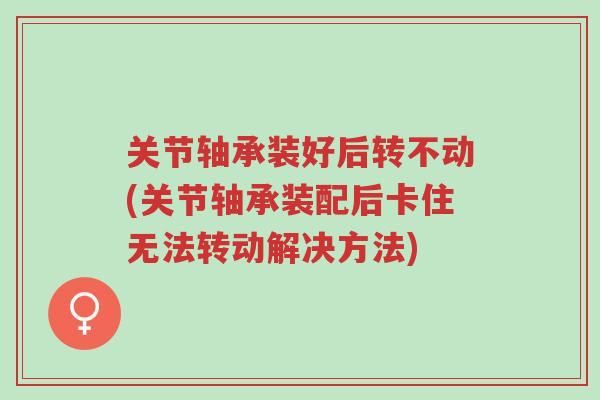 关节轴承装好后转不动(关节轴承装配后卡住无法转动解决方法)-第1张图片-超越