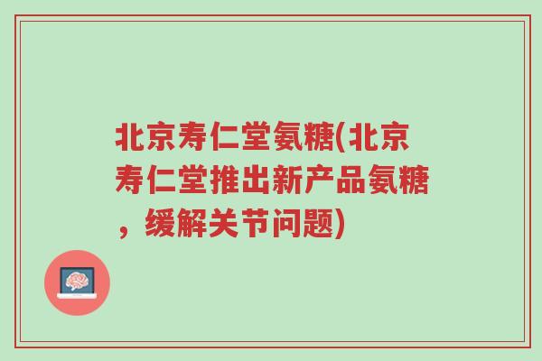 北京寿仁堂氨糖(北京寿仁堂推出新产品氨糖，缓解关节问题)-第1张图片-超越