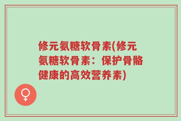 修元氨糖软骨素(修元氨糖软骨素:保护骨骼健康的高效营养素)-第1张图片-超越 修元氨糖软骨素(修元氨糖软骨素:保护骨骼健康的高效营养素)-第1张图片-超越