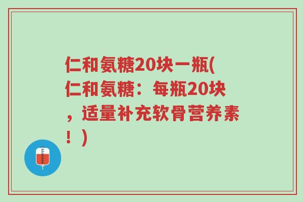 仁和氨糖20块一瓶(仁和氨糖:每瓶20块,适量补充软骨营养素!)-第1张图片-超越 仁和氨糖20块一瓶(仁和氨糖:每瓶20块,适量补充软骨营养素!)-第1张图片-超越