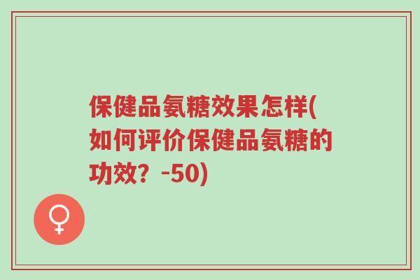 保健品氨糖效果怎样(如何评价保健品氨糖的功效？-50)-第1张图片-超越