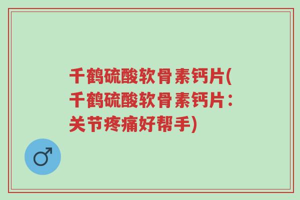 千鹤硫酸软骨素钙片(千鹤硫酸软骨素钙片:关节疼痛好帮手)-第1张图片-超越 千鹤硫酸软骨素钙片(千鹤硫酸软骨素钙片:关节疼痛好帮手)-第1张图片-超越