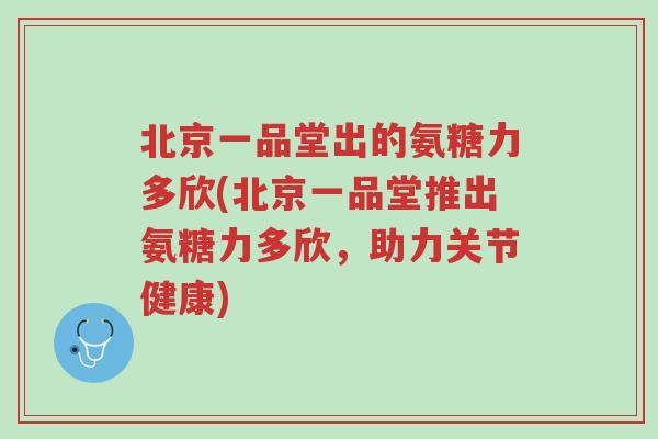 北京一品堂出的氨糖力多欣(北京一品堂推出氨糖力多欣,助力关节健康)-第1张图片-超越 北京一品堂出的氨糖力多欣(北京一品堂推出氨糖力多欣,助力关节健康)-第1张图片-超越