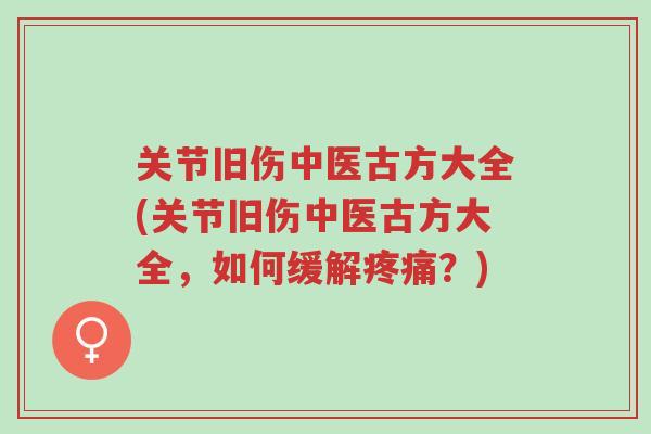 关节旧伤中医古方大全(关节旧伤中医古方大全,如何缓解疼痛?)-第1张图片-超越 关节旧伤中医古方大全(关节旧伤中医古方大全,如何缓解疼痛?)-第1张图片-超越
