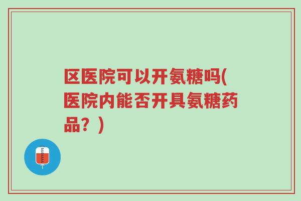 区医院可以开氨糖吗(医院内能否开具氨糖药品?)-第1张图片-超越 区医院可以开氨糖吗(医院内能否开具氨糖药品?)-第1张图片-超越