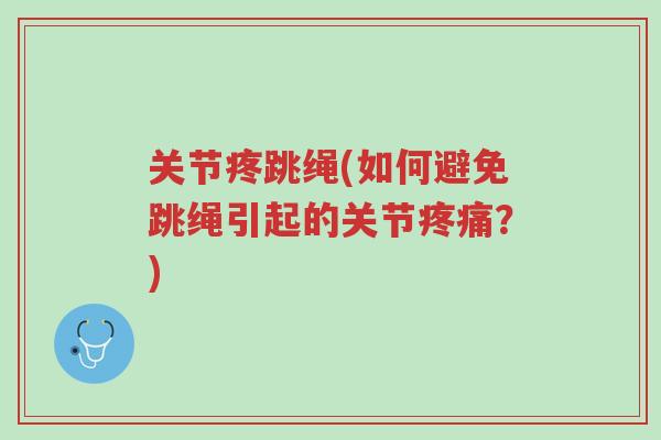 关节疼跳绳(如何避免跳绳引起的关节疼痛?)-第1张图片-超越 关节疼跳绳(如何避免跳绳引起的关节疼痛?)-第1张图片-超越