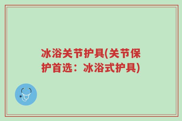 冰浴关节护具(关节保护首选:冰浴式护具)-第1张图片-超越 冰浴关节护具(关节保护首选:冰浴式护具)-第1张图片-超越