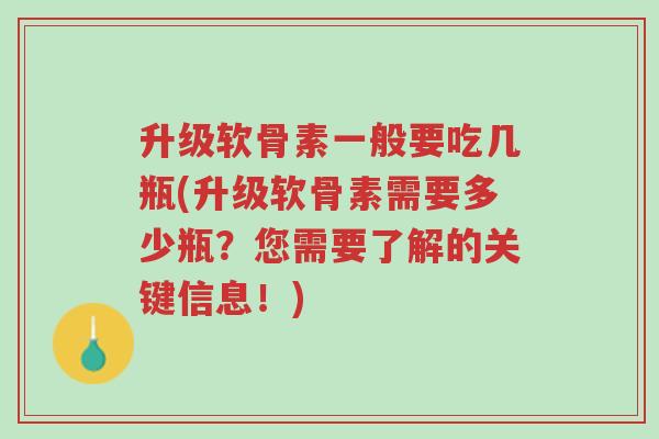 升级软骨素一般要吃几瓶(升级软骨素需要多少瓶?您需要了解的关键信息!)-第1张图片-超越 升级软骨素一般要吃几瓶(升级软骨素需要多少瓶?您需要了解的关键信息!)-第1张图片-超越