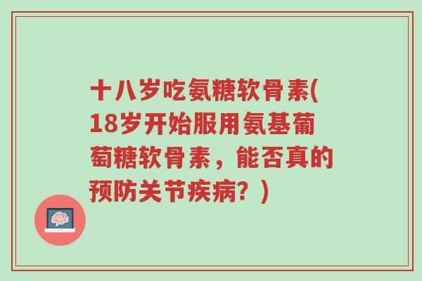 十八岁吃氨糖软骨素(18岁开始服用氨基葡萄糖软骨素,能否真的预防关节疾病?)-第1张图片-超越 十八岁吃氨糖软骨素(18岁开始服用氨基葡萄糖软骨素,能否真的预防关节疾病?)-第1张图片-超越