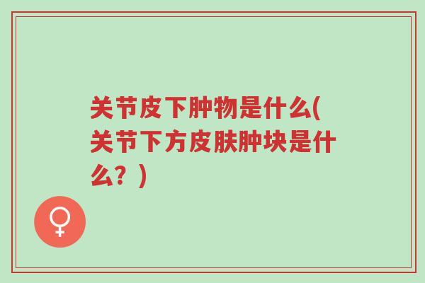 关节皮下肿物是什么(关节下方皮肤肿块是什么？)-第1张图片-超越