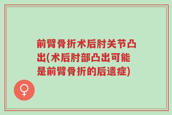 前臂骨折术后肘关节凸出(术后肘部凸出可能是前臂骨折的后遗症)-第1张图片-超越
