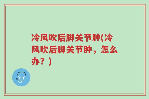 冷风吹后脚关节肿(冷风吹后脚关节肿,怎么办?)-第1张图片-超越 冷风吹后脚关节肿(冷风吹后脚关节肿,怎么办?)-第1张图片-超越