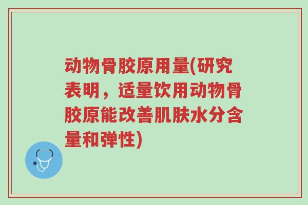 动物骨胶原用量(研究表明,适量饮用动物骨胶原能改善肌肤水分含量和弹性)-第1张图片-超越 动物骨胶原用量(研究表明,适量饮用动物骨胶原能改善肌肤水分含量和弹性)-第1张图片-超越