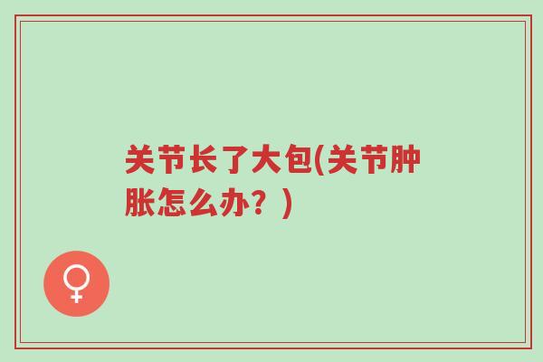 关节长了大包(关节肿胀怎么办？)-第1张图片-超越