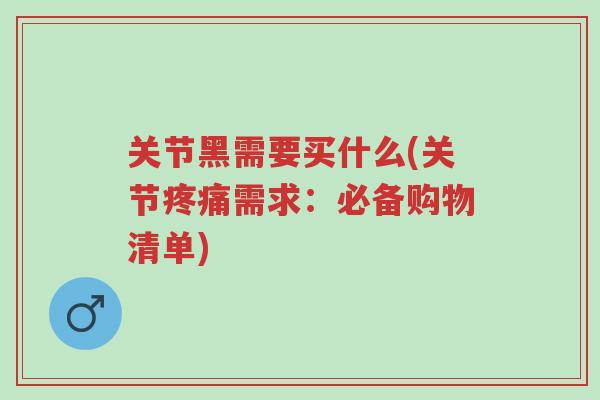 关节黑需要买什么(关节疼痛需求:必备购物清单)-第1张图片-超越 关节黑需要买什么(关节疼痛需求:必备购物清单)-第1张图片-超越
