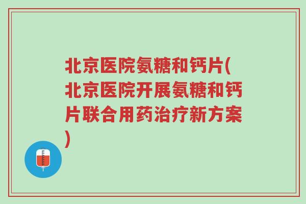 北京医院氨糖和钙片(北京医院开展氨糖和钙片联合用药治疗新方案)-第1张图片-超越 北京医院氨糖和钙片(北京医院开展氨糖和钙片联合用药治疗新方案)-第1张图片-超越