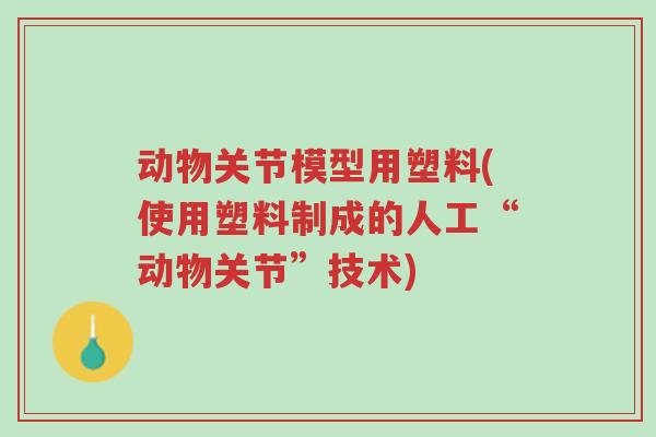 动物关节模型用塑料(使用塑料制成的人工“动物关节”技术)-第1张图片-超越