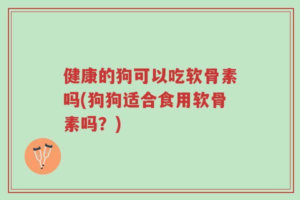 健康的狗可以吃软骨素吗(狗狗适合食用软骨素吗?)-第1张图片-超越 健康的狗可以吃软骨素吗(狗狗适合食用软骨素吗?)-第1张图片-超越