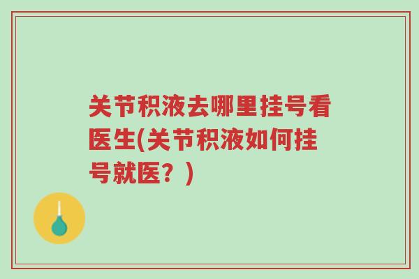 关节积液去哪里挂号看医生(关节积液如何挂号就医?)-第1张图片-超越 关节积液去哪里挂号看医生(关节积液如何挂号就医?)-第1张图片-超越