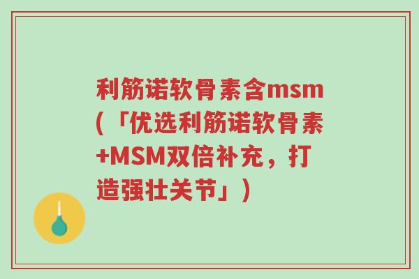 利筋诺软骨素含msm(「优选利筋诺软骨素+MSM双倍补充,打造强壮关节」)-第1张图片-超越 利筋诺软骨素含msm(「优选利筋诺软骨素+MSM双倍补充,打造强壮关节」)-第1张图片-超越