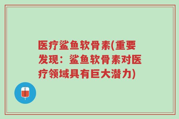医疗鲨鱼软骨素(重要发现:鲨鱼软骨素对医疗领域具有巨大潜力)-第1张图片-超越 医疗鲨鱼软骨素(重要发现:鲨鱼软骨素对医疗领域具有巨大潜力)-第1张图片-超越