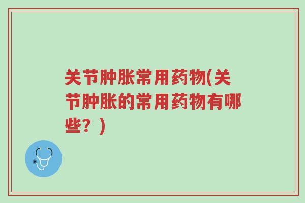 关节肿胀常用药物(关节肿胀的常用药物有哪些?)-第1张图片-超越 关节肿胀常用药物(关节肿胀的常用药物有哪些?)-第1张图片-超越