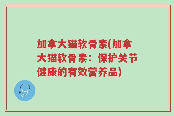 加拿大猫软骨素(加拿大猫软骨素:保护关节健康的有效营养品)-第1张图片-超越 加拿大猫软骨素(加拿大猫软骨素:保护关节健康的有效营养品)-第1张图片-超越